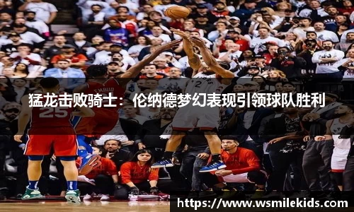 猛龙击败骑士：伦纳德梦幻表现引领球队胜利