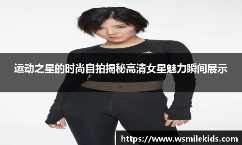 运动之星的时尚自拍揭秘高清女星魅力瞬间展示