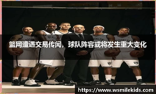 篮网遭遇交易传闻，球队阵容或将发生重大变化