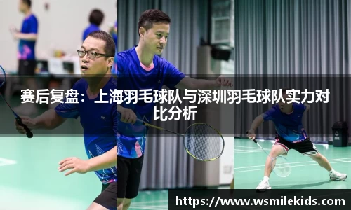 赛后复盘：上海羽毛球队与深圳羽毛球队实力对比分析