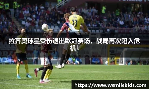 拉齐奥球星受伤退出欧冠赛场，战局再次陷入危机！