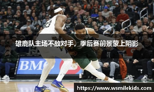 雄鹿队主场不敌对手，季后赛前景蒙上阴影