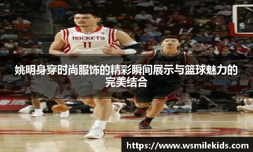 姚明身穿时尚服饰的精彩瞬间展示与篮球魅力的完美结合