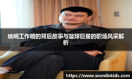 姚明工作帽的背后故事与篮球巨星的职场风采解析