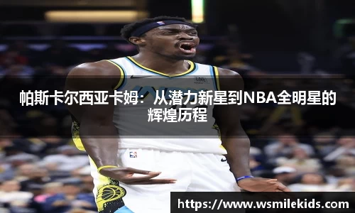 帕斯卡尔西亚卡姆：从潜力新星到NBA全明星的辉煌历程