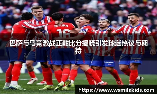 巴萨与马竞激战正酣比分揭晓引发球迷热议与期待