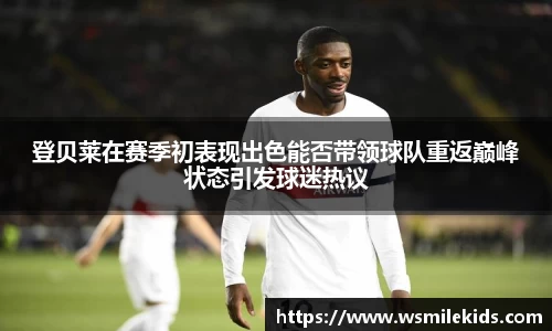 登贝莱在赛季初表现出色能否带领球队重返巅峰状态引发球迷热议