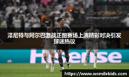 泽尼特与阿尔巴激战正酣赛场上演精彩对决引发球迷热议