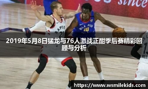 2019年5月8日猛龙与76人激战正酣季后赛精彩回顾与分析