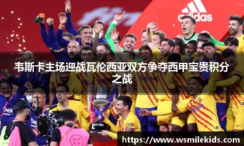 韦斯卡主场迎战瓦伦西亚双方争夺西甲宝贵积分之战