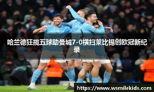 哈兰德狂揽五球助曼城7-0横扫莱比锡创欧冠新纪录