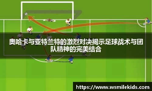 奥哈卡与亚特兰特的激烈对决揭示足球战术与团队精神的完美结合