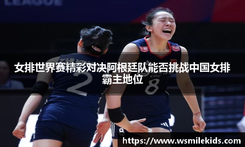 女排世界赛精彩对决阿根廷队能否挑战中国女排霸主地位
