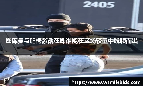 图库曼与帕梅激战在即谁能在这场较量中脱颖而出
