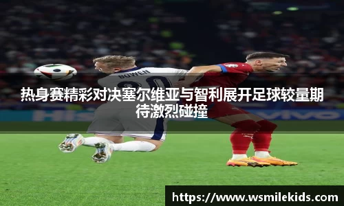 热身赛精彩对决塞尔维亚与智利展开足球较量期待激烈碰撞