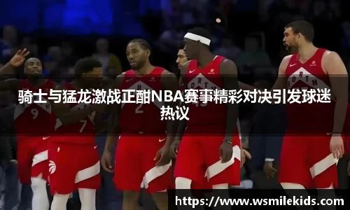 骑士与猛龙激战正酣NBA赛事精彩对决引发球迷热议
