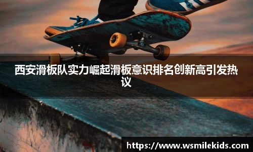 西安滑板队实力崛起滑板意识排名创新高引发热议